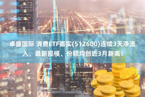卓盛国际 消费ETF嘉实(512600)连续3天净流入，最新规模、份额均创近3月新高！