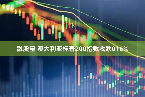 融股宝 澳大利亚标普200指数收跌016%