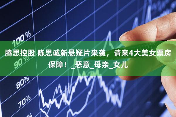 腾思控股 陈思诚新悬疑片来袭，请来4大美女票房保障！_恶意_母亲_女儿