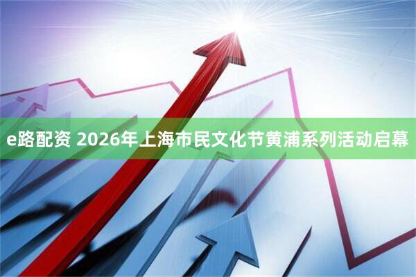 e路配资 2026年上海市民文化节黄浦系列活动启幕