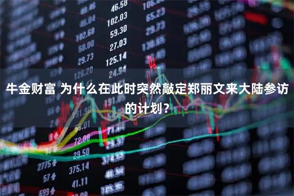 牛金财富 为什么在此时突然敲定郑丽文来大陆参访的计划？