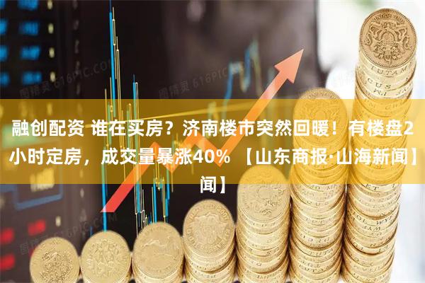 融创配资 谁在买房？济南楼市突然回暖！有楼盘2小时定房，成交量暴涨40% 【山东商报·山海新闻】
