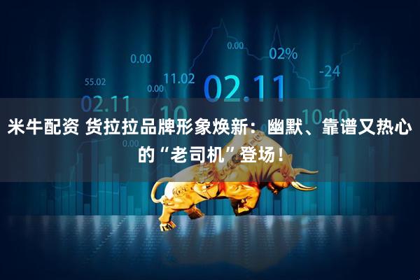米牛配资 货拉拉品牌形象焕新：幽默、靠谱又热心的“老司机”登场！
