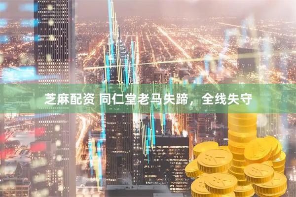 芝麻配资 同仁堂老马失蹄，全线失守