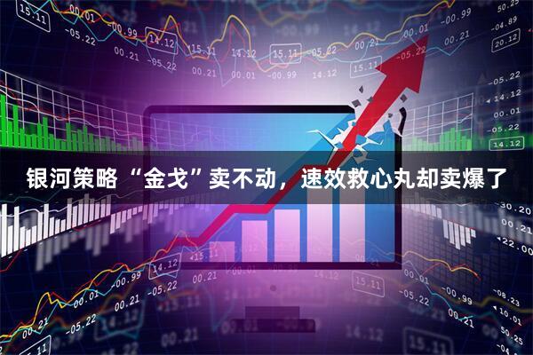银河策略 “金戈”卖不动，速效救心丸却卖爆了