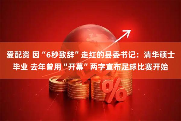 爱配资 因“6秒致辞”走红的县委书记：清华硕士毕业 去年曾用“开幕”两字宣布足球比赛开始