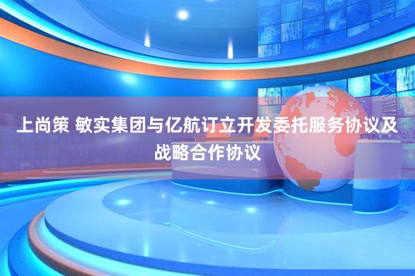 上尚策 敏实集团与亿航订立开发委托服务协议及战略合作协议