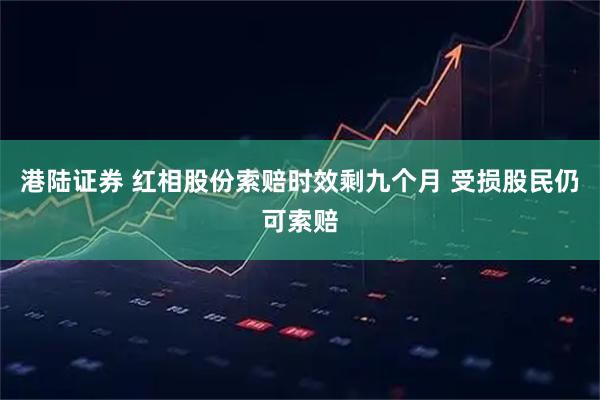 港陆证券 红相股份索赔时效剩九个月 受损股民仍可索赔