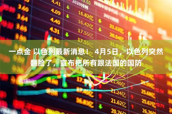 一点金 以色列最新消息！ 4月5日，以色列突然翻脸了，宣布把所有跟法国的国防