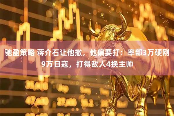 驰盈策略 蒋介石让他撤，他偏要打：率部3万硬刚9万日寇，打得敌人4换主帅