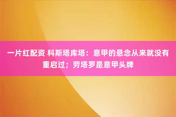 一片红配资 科斯塔库塔：意甲的悬念从来就没有重启过；劳塔罗是意甲头牌