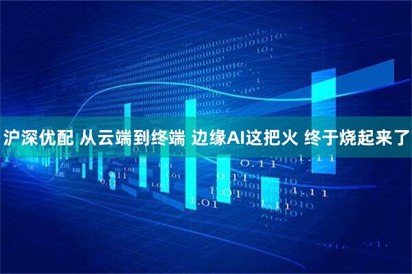 沪深优配 从云端到终端 边缘AI这把火 终于烧起来了