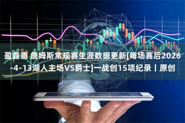 盈鑫惠 詹姆斯常规赛生涯数据更新[每场赛后2026-4-13湖人主场VS爵士]一战创15项纪录丨原创