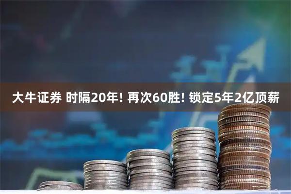 大牛证券 时隔20年! 再次60胜! 锁定5年2亿顶薪