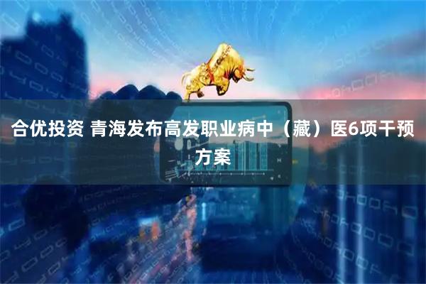 合优投资 青海发布高发职业病中（藏）医6项干预方案