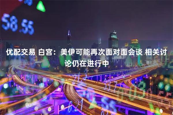 优配交易 白宫：美伊可能再次面对面会谈 相关讨论仍在进行中